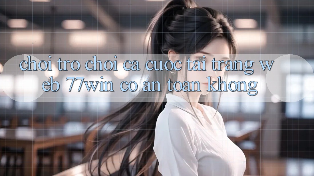 Chơi trò chơi cá cược tại trang web 77win có an toàn không? Chơi trò chơi cá cược tại trang web 77win có an toàn không?