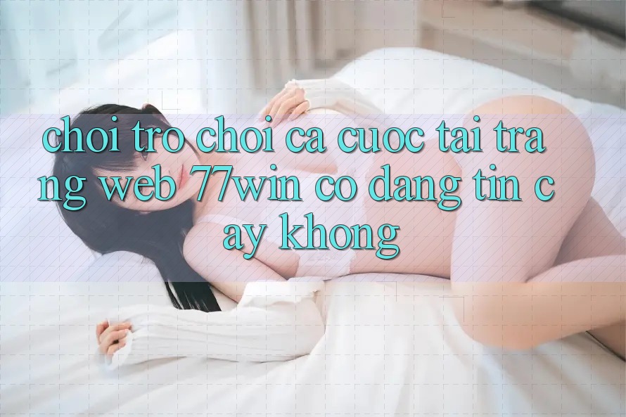Chơi trò chơi cá cược tại trang web 77win có đáng tin cậy không?