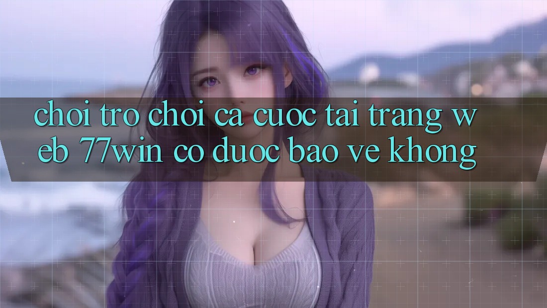 Chơi trò chơi cá cược tại trang web 77win có được bảo vệ không?