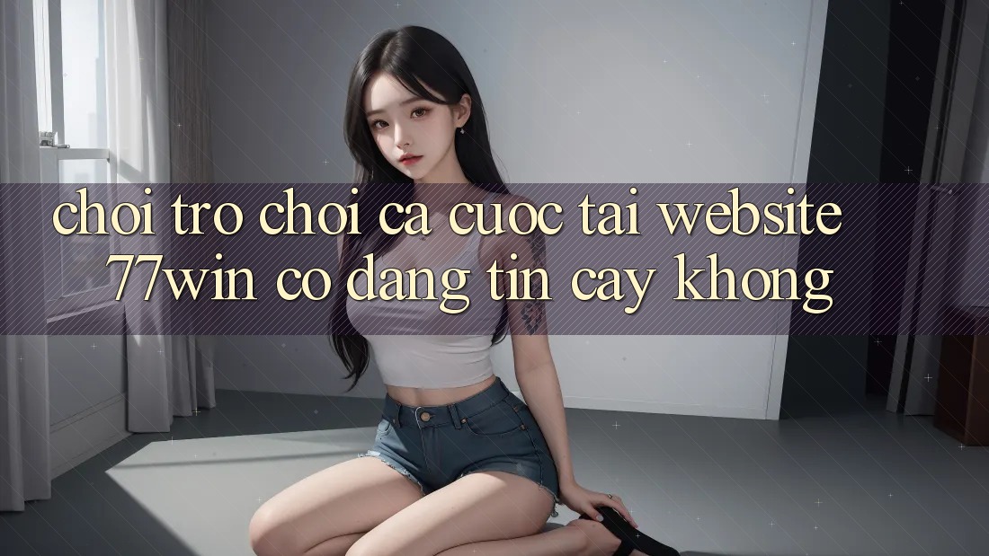 Chơi trò chơi cá cược tại website 77win có đáng tin cậy không?
