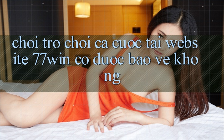 Chơi trò chơi cá cược tại website 77win có được bảo vệ không? Chơi trò chơi cá cược tại website 77win có được bảo vệ không?
