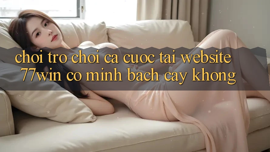 Chơi trò chơi cá cược tại website 77win có minh bạch cậy không? Chơi trò chơi cá cược tại website 77win có minh bạch cậy không?