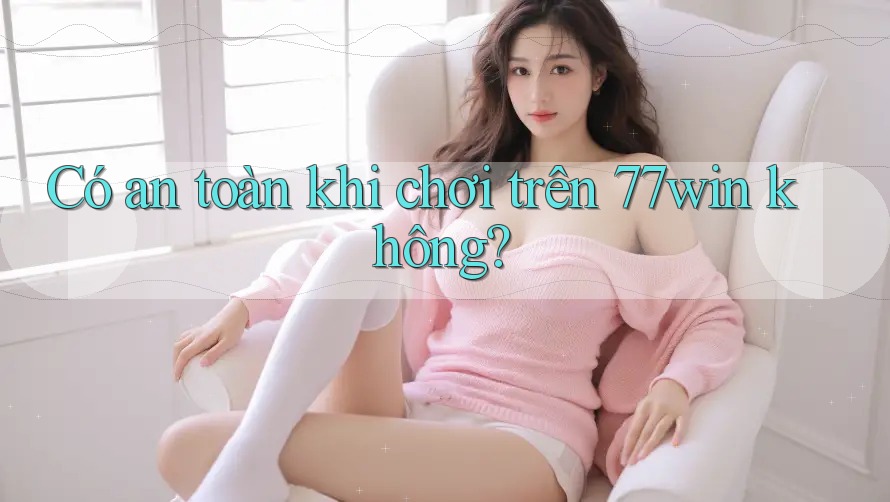 Có an toàn khi chơi trên 77win không?