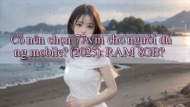Có nên chọn 77win cho người dùng mobile (2025) RAM 8GB