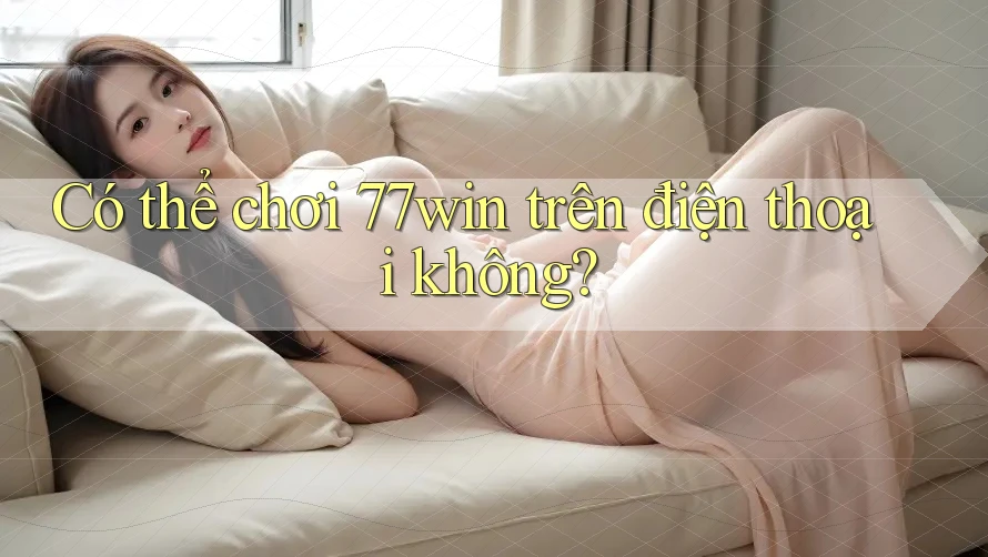 Có thể chơi 77win trên điện thoại không?