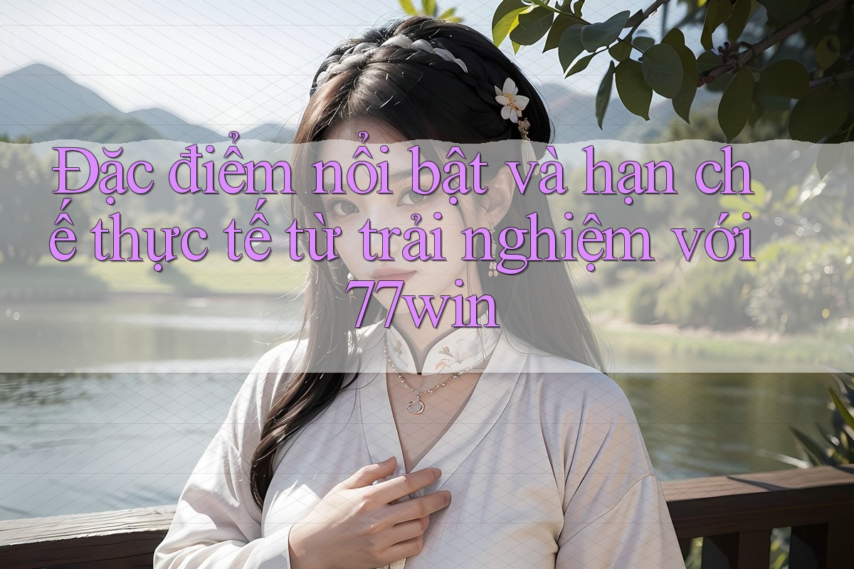 Đặc điểm nổi bật và hạn chế thực tế từ trải nghiệm với 77win Đặc điểm nổi bật và hạn chế thực tế từ trải nghiệm với 77win
