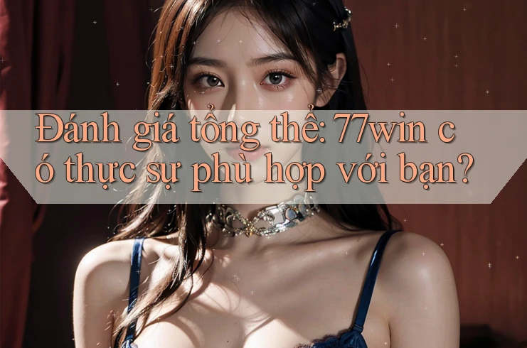 Đánh giá tổng thể: 77win có thực sự phù hợp với bạn?