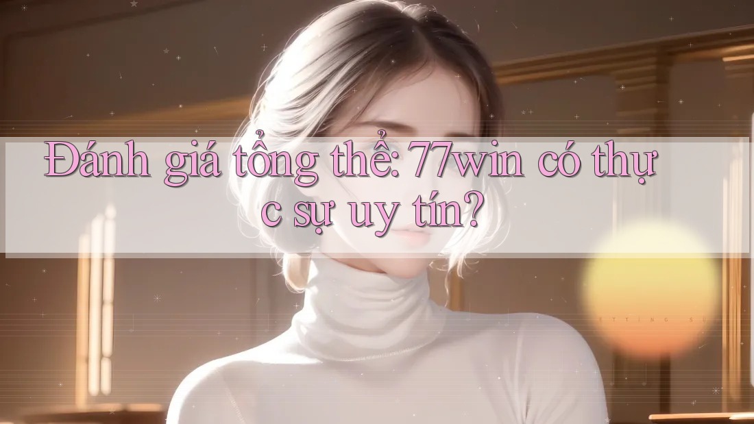 Đánh giá tổng thể: 77win có thực sự uy tín? Đánh giá tổng thể: 77win có thực sự uy tín?