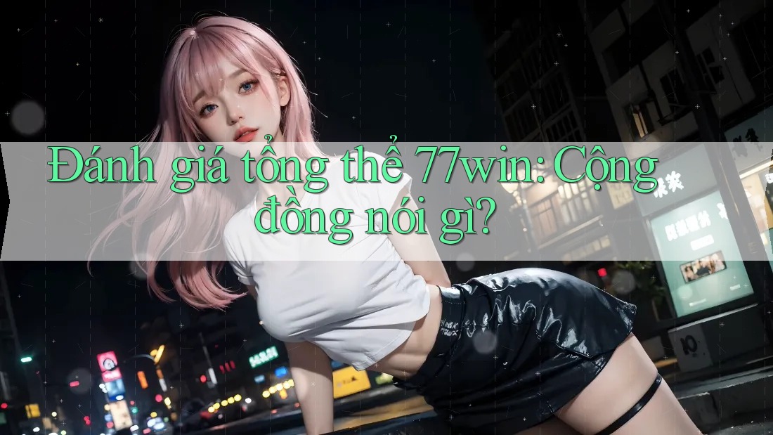 Đánh giá tổng thể 77win: Cộng đồng nói gì? Đánh giá tổng thể 77win: Cộng đồng nói gì?