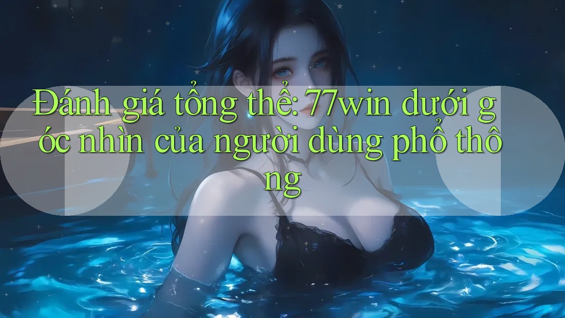Đánh giá tổng thể: 77win dưới góc nhìn của người dùng phổ thông