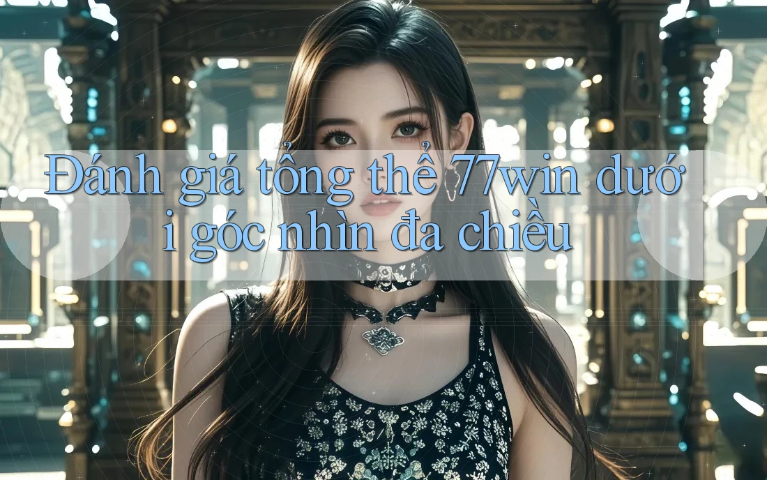 Đánh giá tổng thể 77win dưới góc nhìn đa chiều Đánh giá tổng thể 77win dưới góc nhìn đa chiều