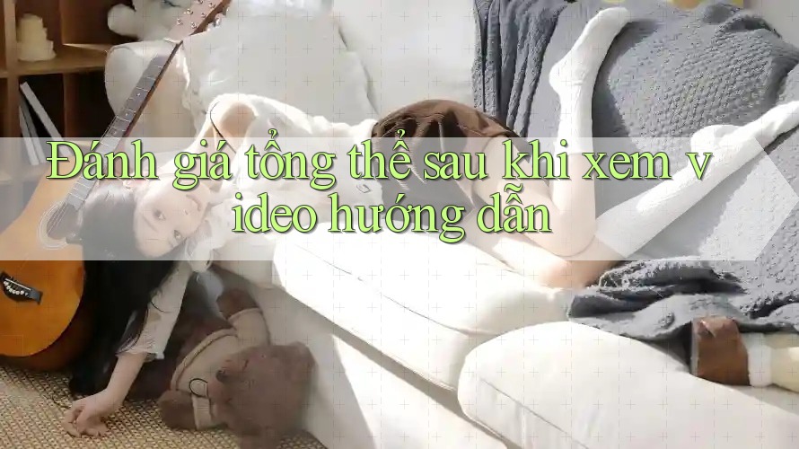 Đánh giá tổng thể sau khi xem video hướng dẫn