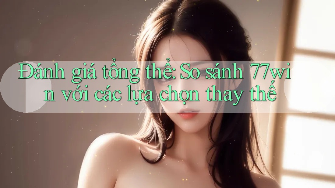 Đánh giá tổng thể: So sánh 77win với các lựa chọn thay thế Đánh giá tổng thể: So sánh 77win với các lựa chọn thay thế