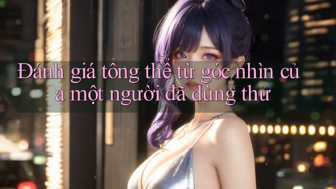 Đánh giá tổng thể từ góc nhìn của một người đã dùng thử