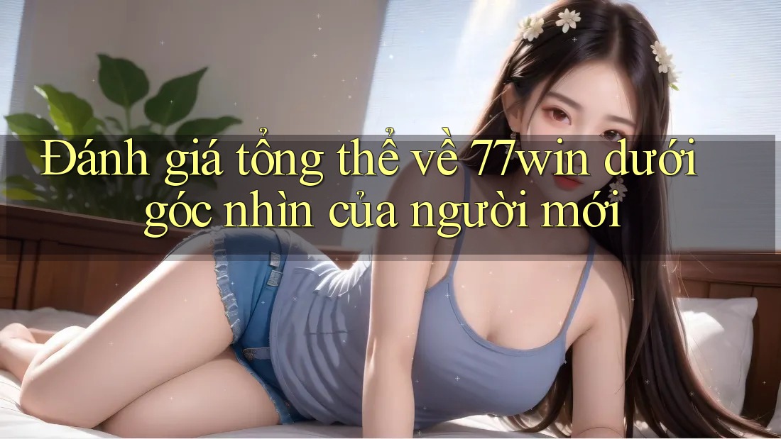 Đánh giá tổng thể về 77win dưới góc nhìn của người mới