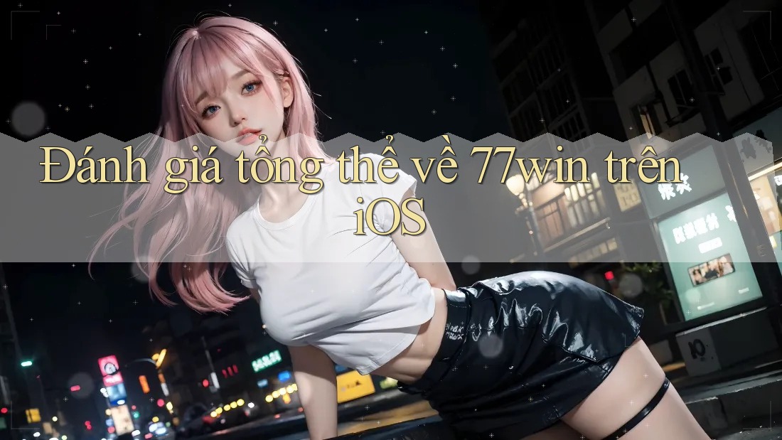 Đánh giá tổng thể về 77win trên iOS