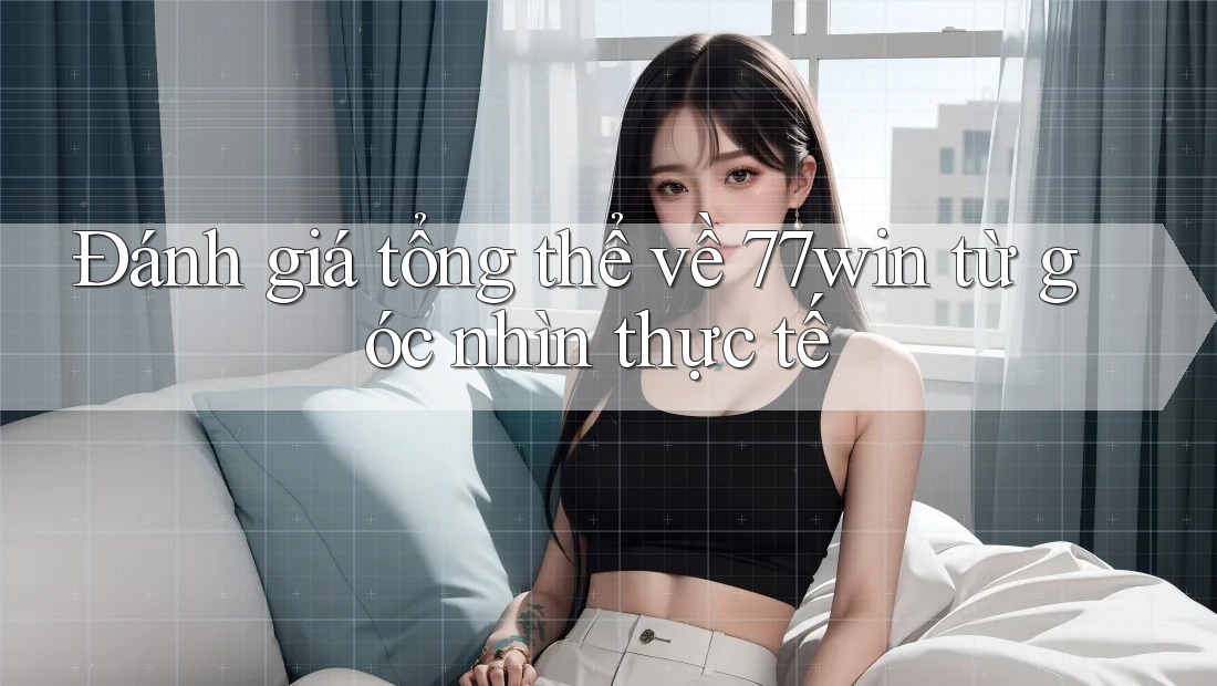 Đánh giá tổng thể về 77win từ góc nhìn thực tế