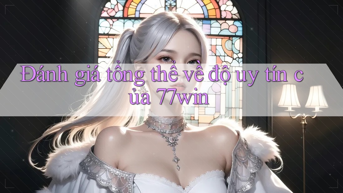 Đánh giá tổng thể về độ uy tín của 77win