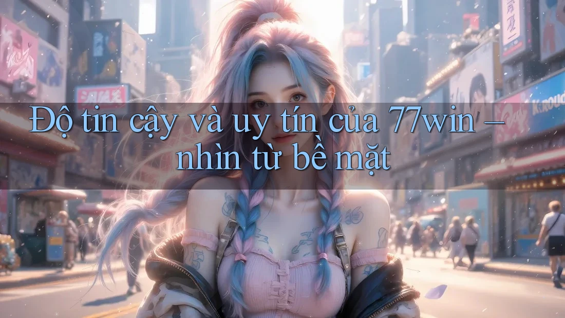 Độ tin cậy và uy tín của 77win – nhìn từ bề mặt Độ tin cậy và uy tín của 77win – nhìn từ bề mặt