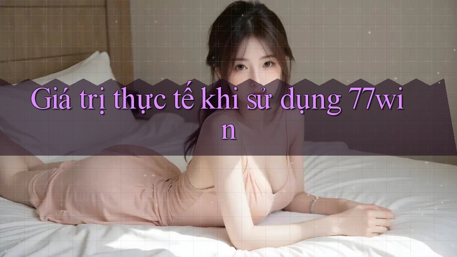 Giá trị thực tế khi sử dụng 77win