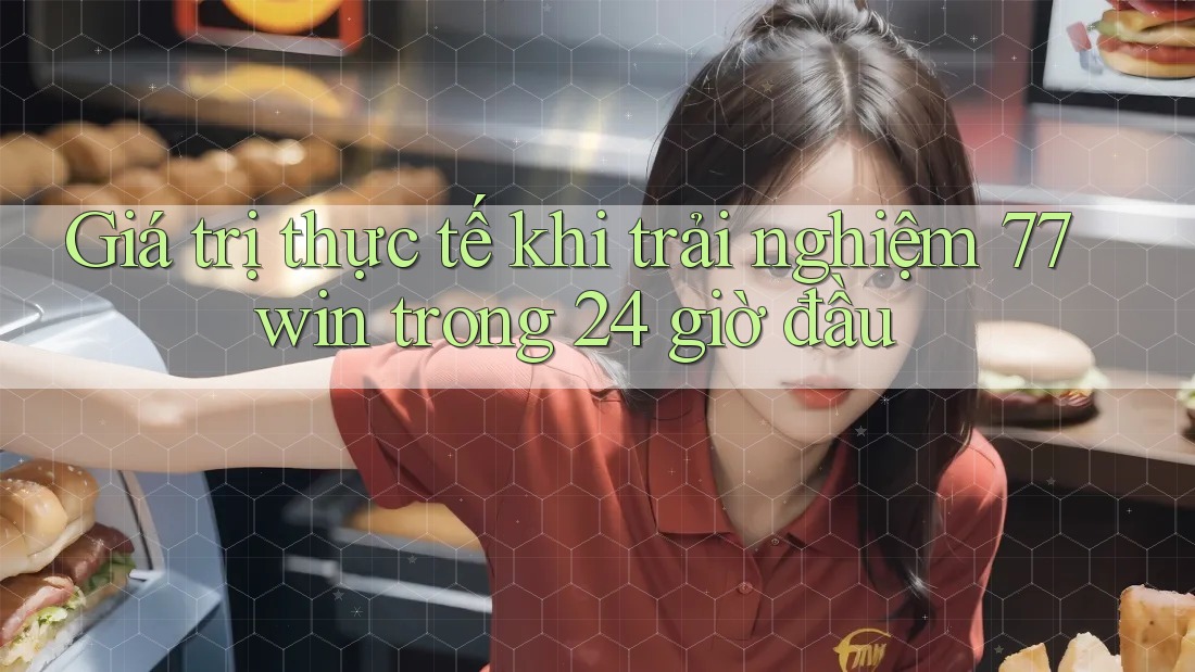 Giá trị thực tế khi trải nghiệm 77win trong 24 giờ đầu