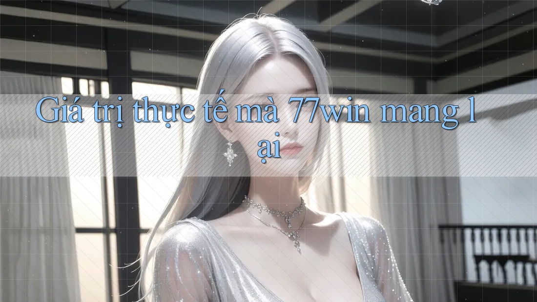 Giá trị thực tế mà 77win mang lại