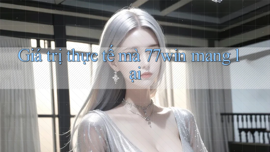 Giá trị thực tế mà 77win mang lại