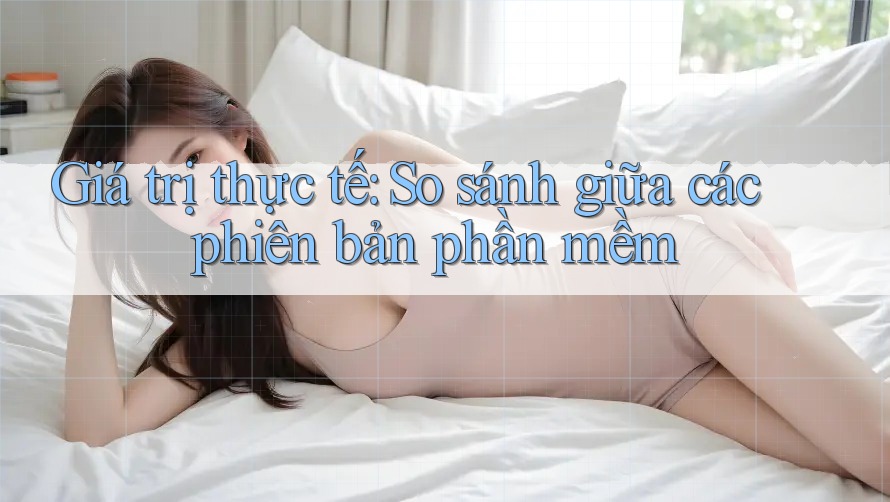 Giá trị thực tế: So sánh giữa các phiên bản phần mềm