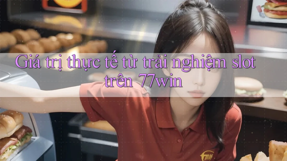 Giá trị thực tế từ trải nghiệm slot trên 77win
