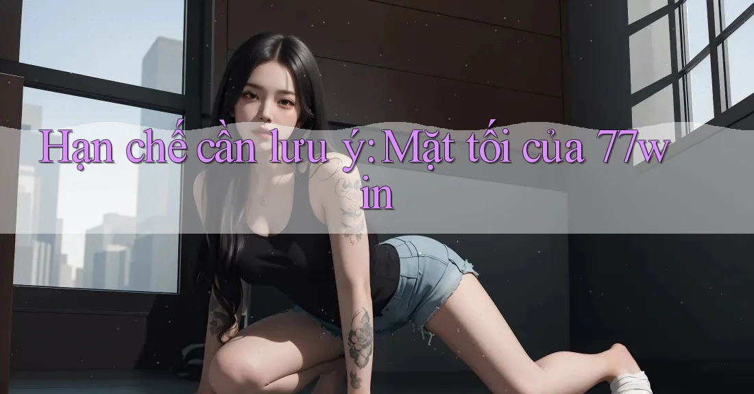 Hạn chế cần lưu ý: Mặt tối của 77win Hạn chế cần lưu ý: Mặt tối của 77win