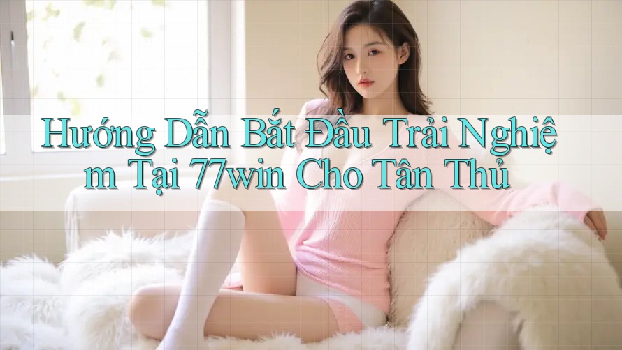 Hướng Dẫn Bắt Đầu Trải Nghiệm Tại 77win Cho Tân Thủ Hướng Dẫn Bắt Đầu Trải Nghiệm Tại 77win Cho Tân Thủ