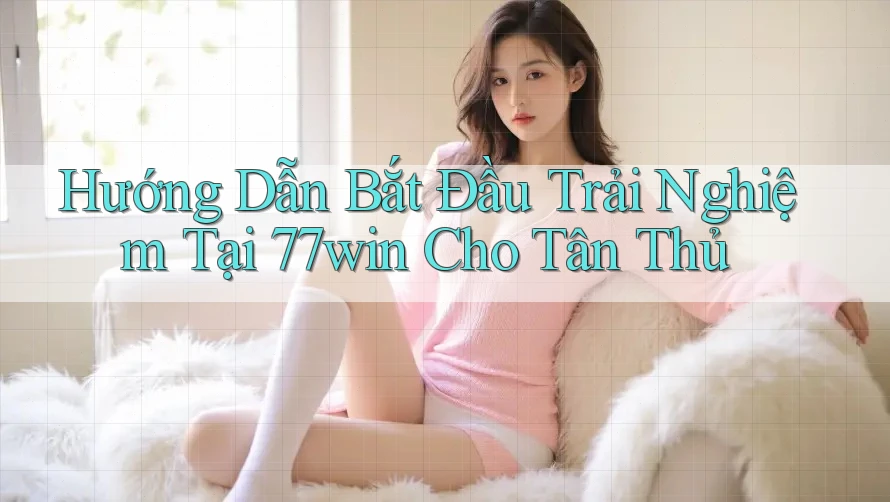Hướng Dẫn Bắt Đầu Trải Nghiệm Tại 77win Cho Tân Thủ