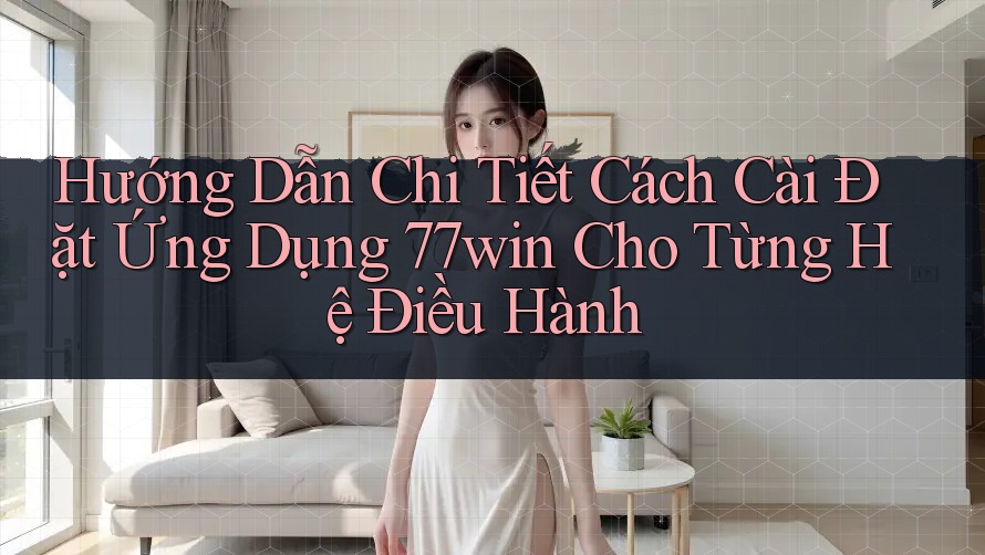 Hướng Dẫn Chi Tiết Cách Cài Đặt Ứng Dụng 77win Cho Từng Hệ Điều Hành Hướng Dẫn Chi Tiết Cách Cài Đặt Ứng Dụng 77win Cho Từng Hệ Điều Hành