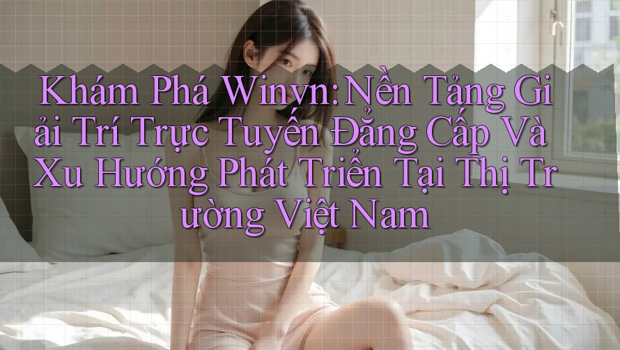 Khám Phá Winvn: Nền Tảng Giải Trí Trực Tuyến Đẳng Cấp Và Xu Hướng Phát Triển Tại Thị Trường Việt Nam Khám Phá Winvn: Nền Tảng Giải Trí Trực Tuyến Đẳng Cấp Và Xu Hướng Phát Triển Tại Thị Trường Việt Nam