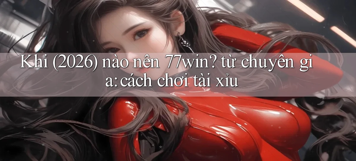 Khi (2026) nào nên 77win từ chuyên gia cách chơi tài xỉu