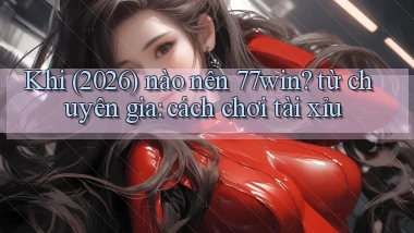 Khi (2026) nào nên 77win từ chuyên gia cách chơi tài xỉu