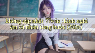không cập nhật 77win kinh nghiệm cá nhân từng bước (2026)