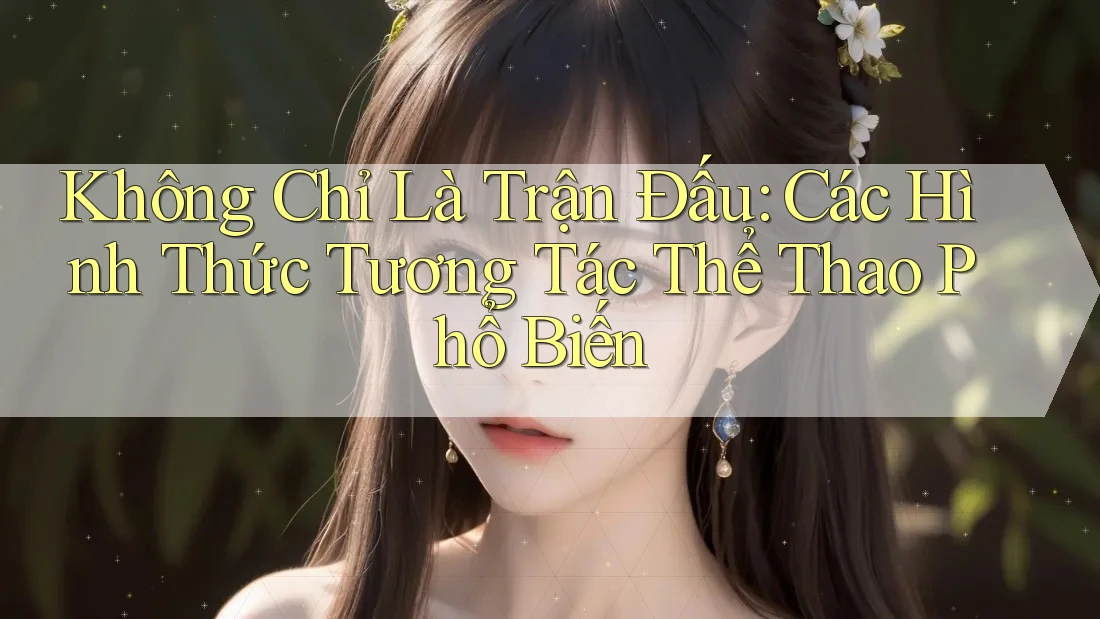 Không Chỉ Là Trận Đấu: Các Hình Thức Tương Tác Thể Thao Phổ Biến