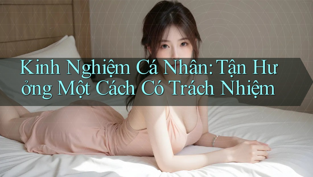 Kinh Nghiệm Cá Nhân: Tận Hưởng Một Cách Có Trách Nhiệm