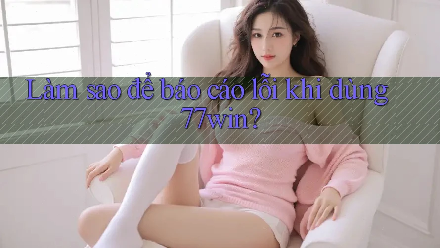 Làm sao để báo cáo lỗi khi dùng 77win? Làm sao để báo cáo lỗi khi dùng 77win?