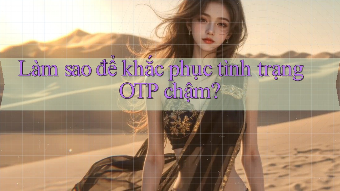 Làm sao để khắc phục tình trạng OTP chậm?