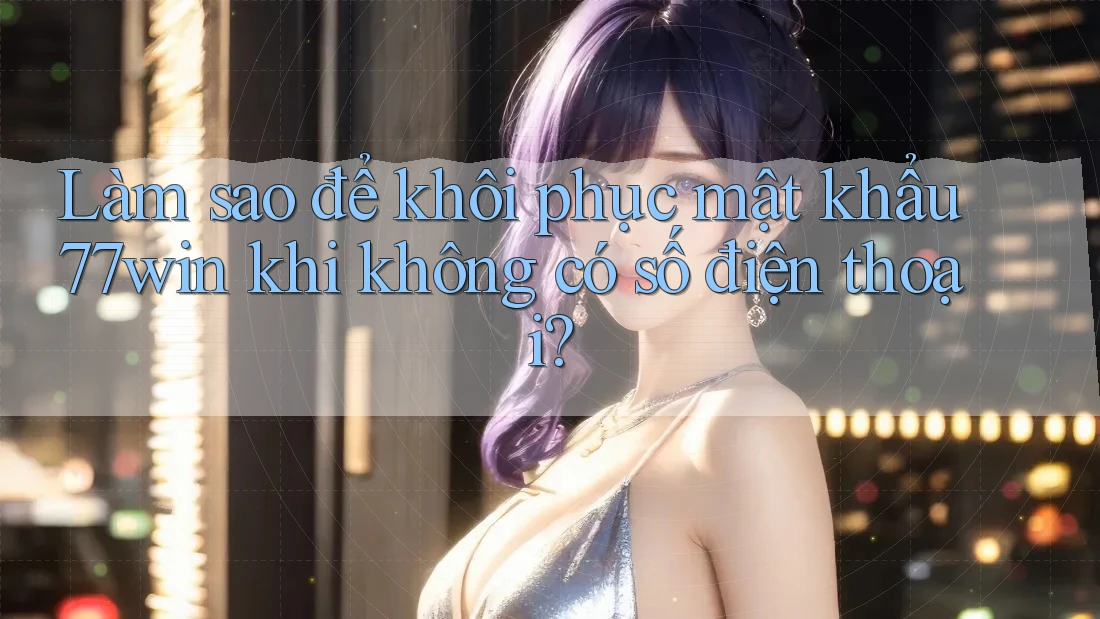 Làm sao để khôi phục mật khẩu 77win khi không có số điện thoại?
