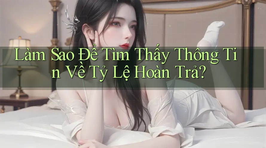 Làm Sao Để Tìm Thấy Thông Tin Về Tỷ Lệ Hoàn Trả? Làm Sao Để Tìm Thấy Thông Tin Về Tỷ Lệ Hoàn Trả?