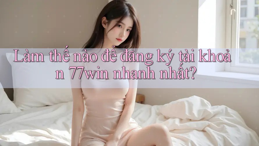 Làm thế nào để đăng ký tài khoản 77win nhanh nhất? Làm thế nào để đăng ký tài khoản 77win nhanh nhất?