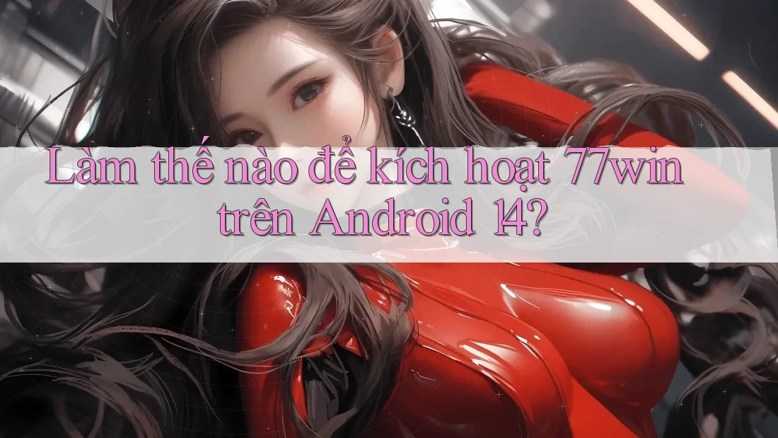 Làm thế nào để kích hoạt 77win trên Android 14?
