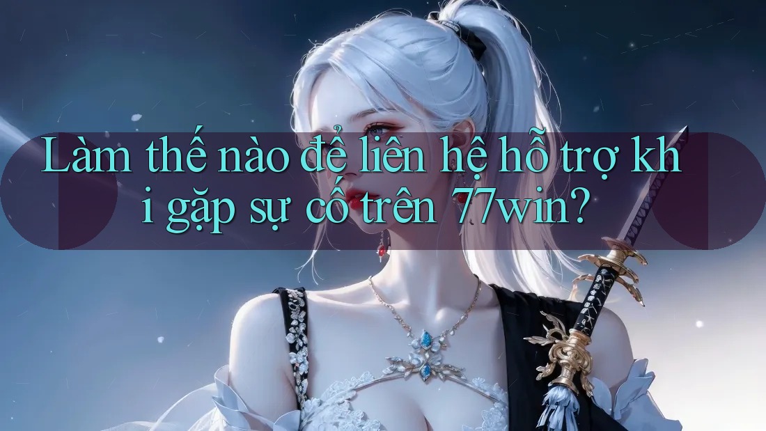 Làm thế nào để liên hệ hỗ trợ khi gặp sự cố trên 77win?