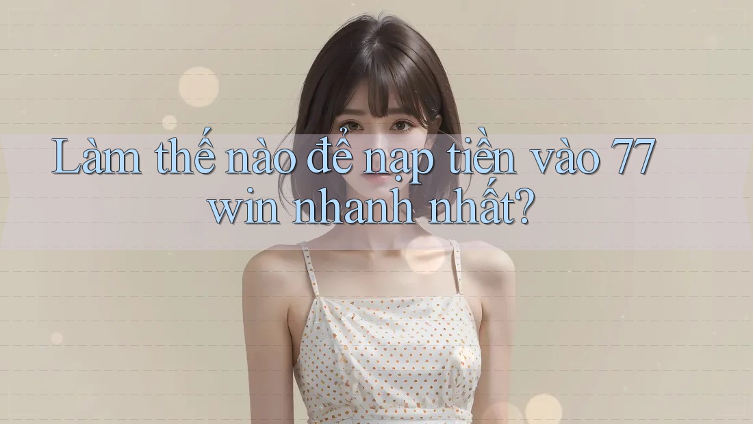Làm thế nào để nạp tiền vào 77win nhanh nhất? Làm thế nào để nạp tiền vào 77win nhanh nhất?