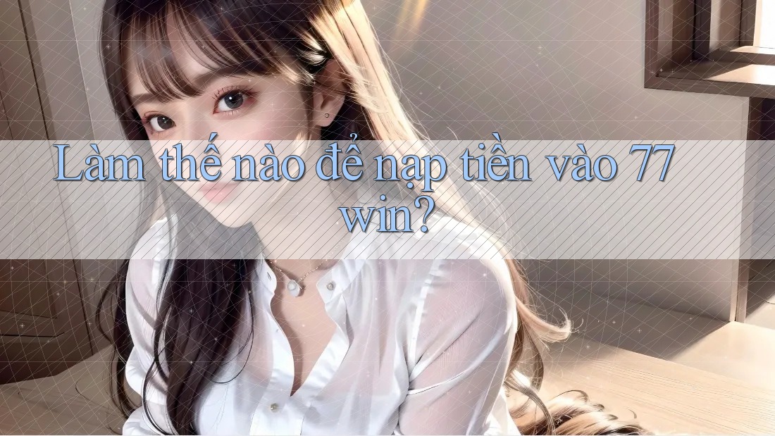 Làm thế nào để nạp tiền vào 77win?
