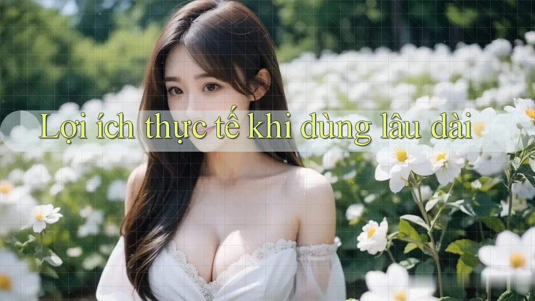 Lợi ích thực tế khi dùng lâu dài