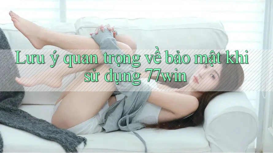 Lưu ý quan trọng về bảo mật khi sử dụng 77win